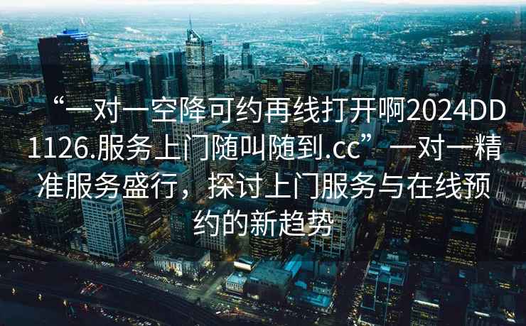 “一對一空降可約再線(xiàn)打開(kāi)啊2024DD1126.服務(wù)上門(mén)隨叫隨到.cc”一對一精準服務(wù)盛行，探討上門(mén)服務(wù)與在線(xiàn)預約的新趨勢