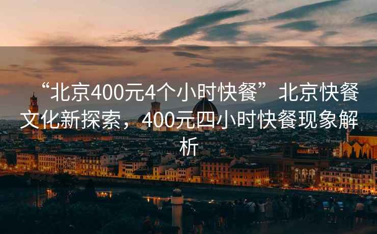 “北京400元4個(gè)小時(shí)快餐”北京快餐文化新探索，400元四小時(shí)快餐現象解析