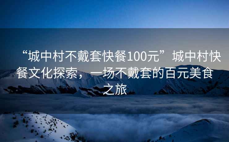 “城中村不戴套快餐100元”城中村快餐文化探索，一場(chǎng)不戴套的百元美食之旅