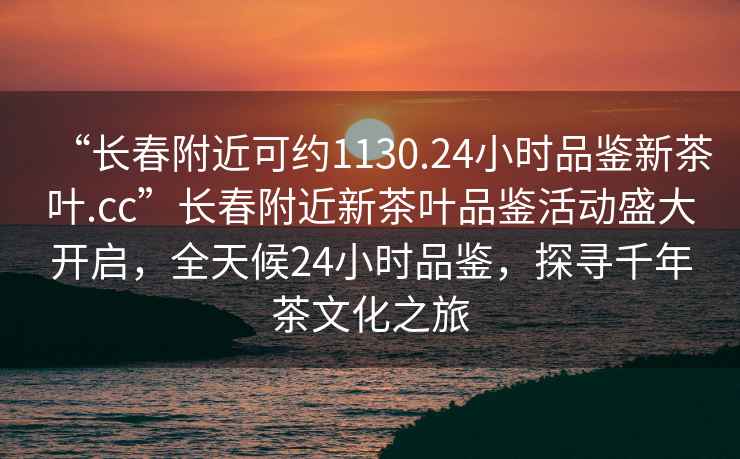 “長(cháng)春附近可約1130.24小時(shí)品鑒新茶葉.cc”長(cháng)春附近新茶葉品鑒活動(dòng)盛大開(kāi)啟，全天候24小時(shí)品鑒，探尋千年茶文化之旅