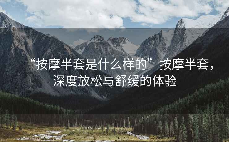 “按摩半套是什么樣的”按摩半套，深度放松與舒緩的體驗