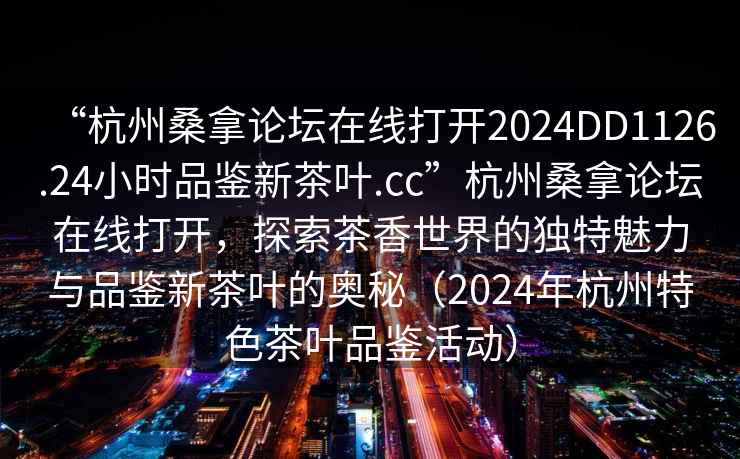 “杭州桑拿論壇在線(xiàn)打開(kāi)2024DD1126.24小時(shí)品鑒新茶葉.cc”杭州桑拿論壇在線(xiàn)打開(kāi)，探索茶香世界的獨特魅力與品鑒新茶葉的奧秘（2024年杭州特色茶葉品鑒活動(dòng)）