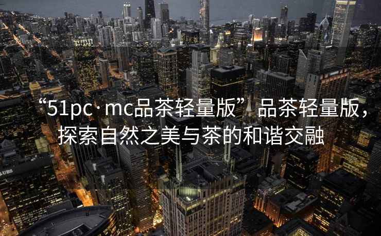 “51pc·mc品茶輕量版”品茶輕量版，探索自然之美與茶的和諧交融
