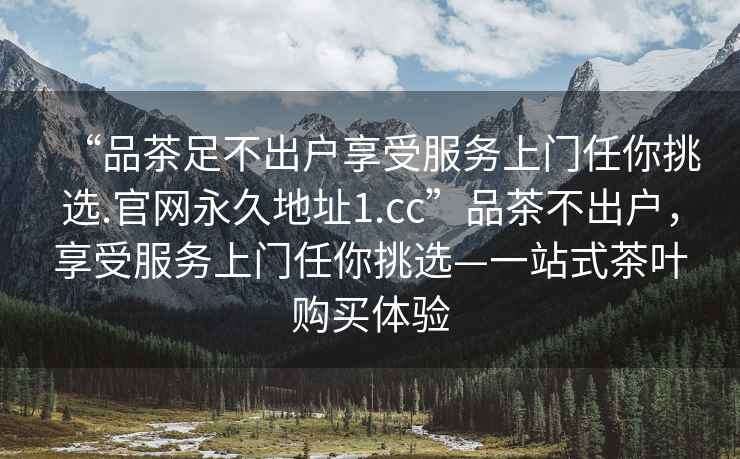 “品茶足不出戶(hù)享受服務(wù)上門(mén)任你挑選.官網(wǎng)永久地址1.cc”品茶不出戶(hù)，享受服務(wù)上門(mén)任你挑選—一站式茶葉購買(mǎi)體驗