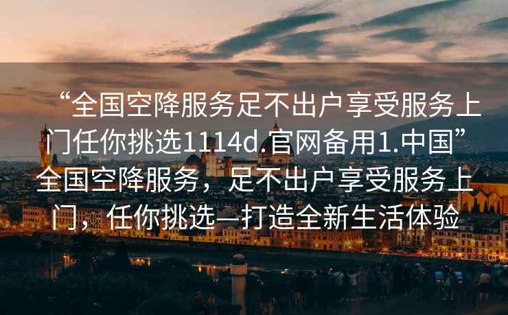 “全國空降服務(wù)足不出戶(hù)享受服務(wù)上門(mén)任你挑選1114d.官網(wǎng)備用1.中國”全國空降服務(wù)，足不出戶(hù)享受服務(wù)上門(mén)，任你挑選—打造全新生活體驗