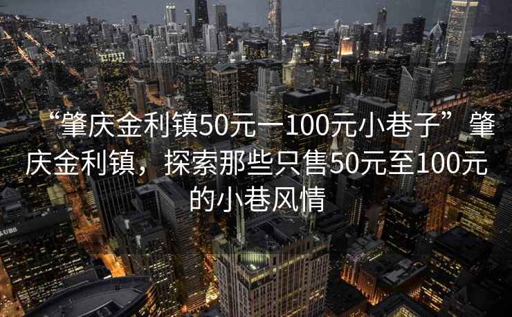 “肇慶金利鎮50元一100元小巷子”肇慶金利鎮，探索那些只售50元至100元的小巷風(fēng)情