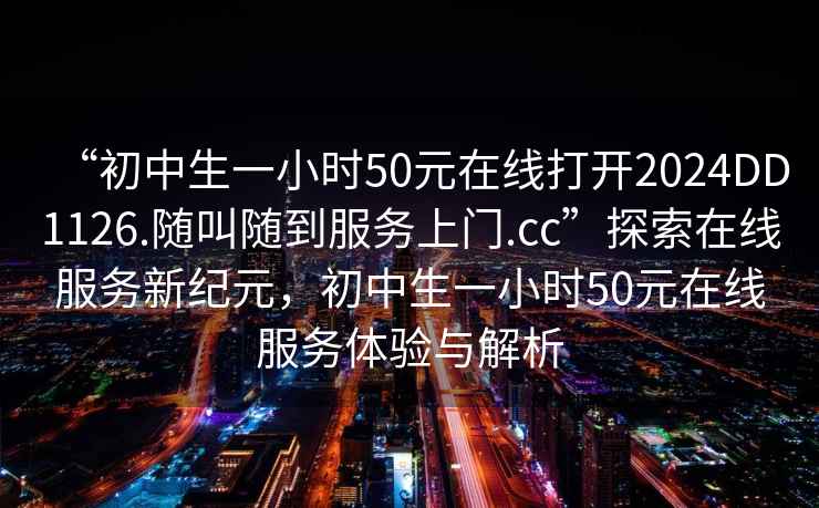 “初中生一小時(shí)50元在線(xiàn)打開(kāi)2024DD1126.隨叫隨到服務(wù)上門(mén).cc”探索在線(xiàn)服務(wù)新紀元，初中生一小時(shí)50元在線(xiàn)服務(wù)體驗與解析