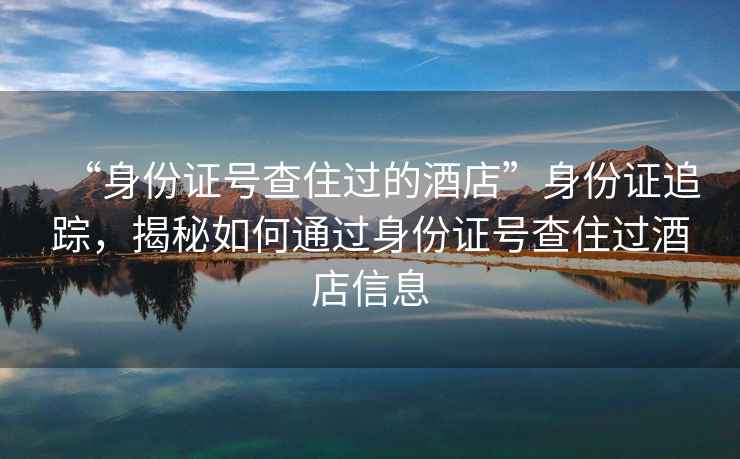 “身份證號查住過(guò)的酒店”身份證追蹤，揭秘如何通過(guò)身份證號查住過(guò)酒店信息