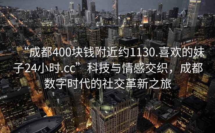 “成都400塊錢(qián)附近約1130.喜歡的妹子24小時(shí).cc”科技與情感交織，成都數字時(shí)代的社交革新之旅