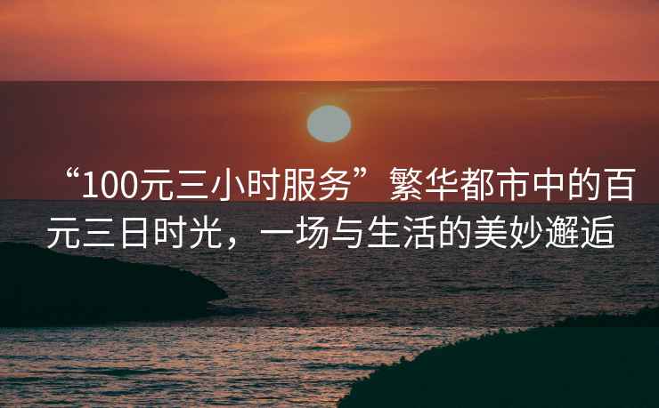 “100元三小時(shí)服務(wù)”繁華都市中的百元三日時(shí)光，一場(chǎng)與生活的美妙邂逅