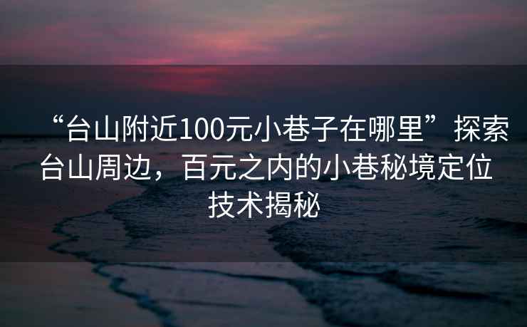 “臺山附近100元小巷子在哪里”探索臺山周邊，百元之內的小巷秘境定位技術(shù)揭秘