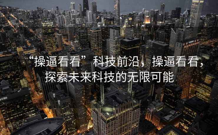 “操逼看看”科技前沿，操逼看看，探索未來(lái)科技的無(wú)限可能