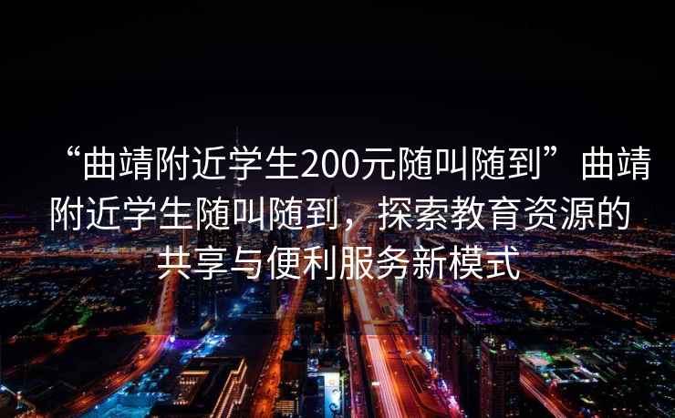 “曲靖附近學(xué)生200元隨叫隨到”曲靖附近學(xué)生隨叫隨到，探索教育資源的共享與便利服務(wù)新模式
