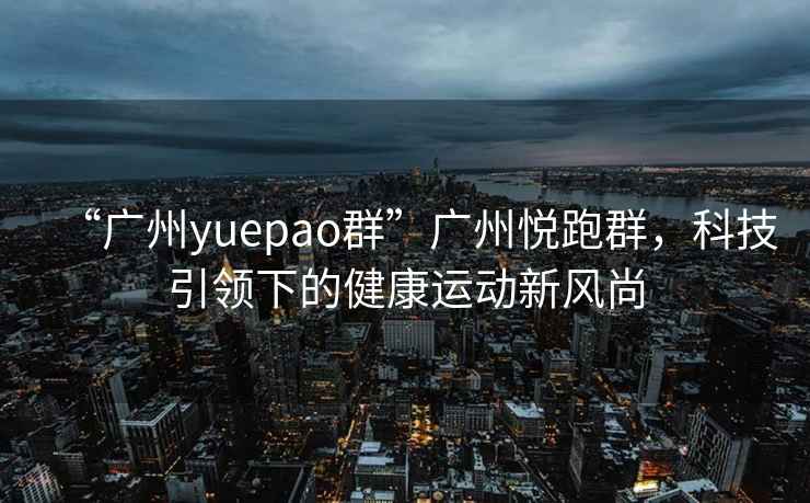 “廣州yuepao群”廣州悅跑群，科技引領(lǐng)下的健康運動(dòng)新風(fēng)尚