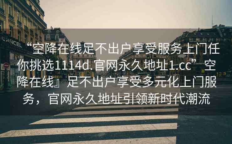 “空降在線(xiàn)足不出戶(hù)享受服務(wù)上門(mén)任你挑選1114d.官網(wǎng)永久地址1.cc”空降在線(xiàn)』足不出戶(hù)享受多元化上門(mén)服務(wù)，官網(wǎng)永久地址引領(lǐng)新時(shí)代潮流