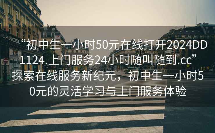 “初中生一小時(shí)50元在線(xiàn)打開(kāi)2024DD1124.上門(mén)服務(wù)24小時(shí)隨叫隨到.cc”探索在線(xiàn)服務(wù)新紀元，初中生一小時(shí)50元的靈活學(xué)習與上門(mén)服務(wù)體驗