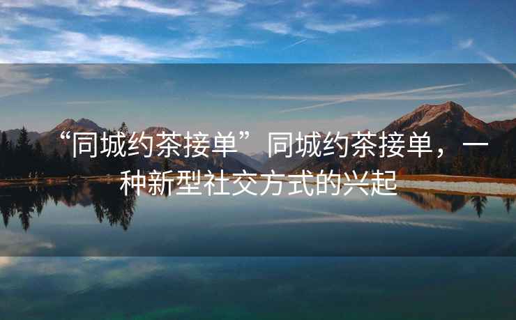 “同城約茶接單”同城約茶接單，一種新型社交方式的興起