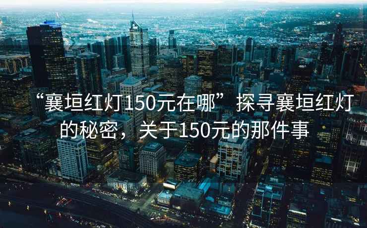 “襄垣紅燈150元在哪”探尋襄垣紅燈的秘密，關(guān)于150元的那件事