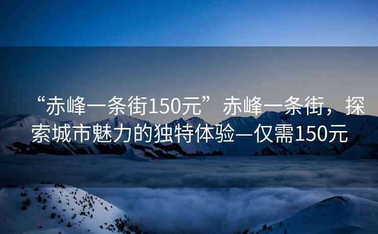 “赤峰一條街150元”赤峰一條街，探索城市魅力的獨特體驗—僅需150元