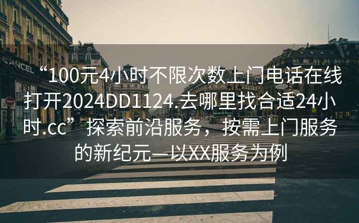 “100元4小時(shí)不限次數上門(mén)電話(huà)在線(xiàn)打開(kāi)2024DD1124.去哪里找合適24小時(shí).cc”探索前沿服務(wù)，按需上門(mén)服務(wù)的新紀元—以XX服務(wù)為例