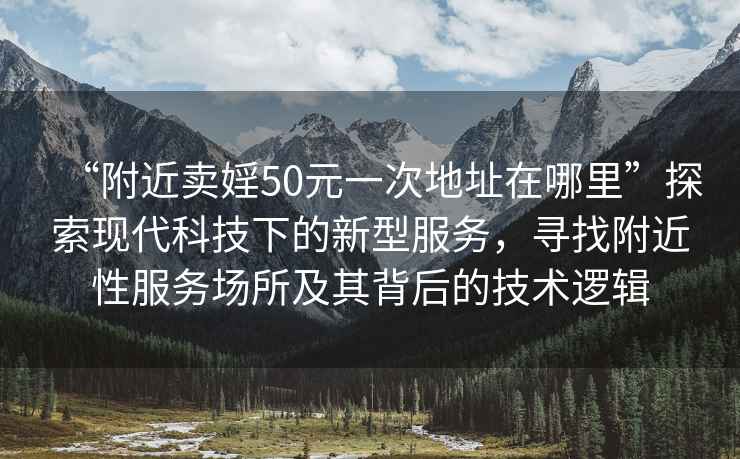 “附近賣(mài)婬50元一次地址在哪里”探索現代科技下的新型服務(wù)，尋找附近性服務(wù)場(chǎng)所及其背后的技術(shù)邏輯