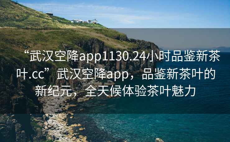 “武漢空降app1130.24小時(shí)品鑒新茶葉.cc”武漢空降app，品鑒新茶葉的新紀元，全天候體驗茶葉魅力