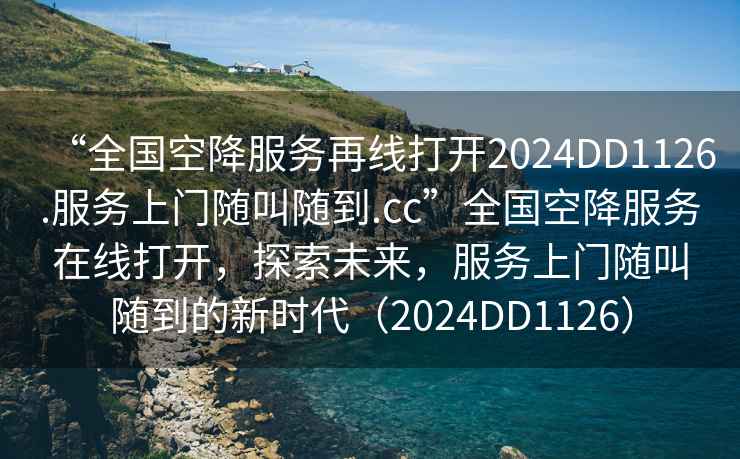 “全國空降服務(wù)再線(xiàn)打開(kāi)2024DD1126.服務(wù)上門(mén)隨叫隨到.cc”全國空降服務(wù)在線(xiàn)打開(kāi)，探索未來(lái)，服務(wù)上門(mén)隨叫隨到的新時(shí)代（2024DD1126）
