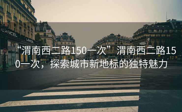 “渭南西二路150一次”渭南西二路150一次，探索城市新地標的獨特魅力