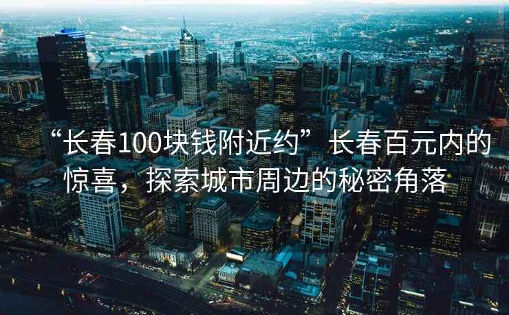 “長(cháng)春100塊錢(qián)附近約”長(cháng)春百元內的驚喜，探索城市周邊的秘密角落