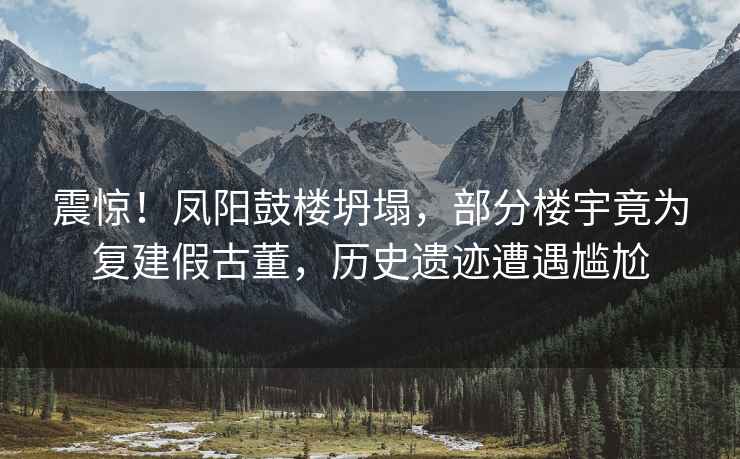 震驚！鳳陽(yáng)鼓樓坍塌，部分樓宇竟為復建假古董，歷史遺跡遭遇尷尬