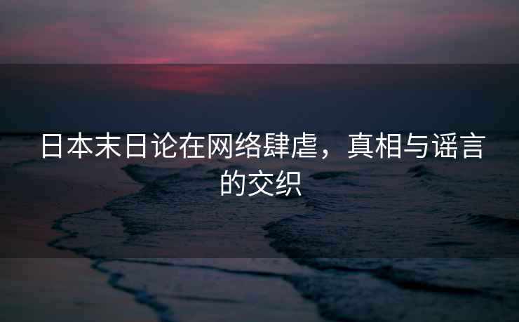 日本末日論在網(wǎng)絡(luò )肆虐，真相與謠言的交織