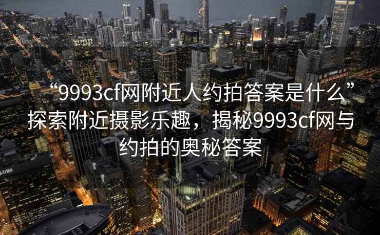 “9993cf網(wǎng)附近人約拍答案是什么”探索附近攝影樂(lè )趣，揭秘9993cf網(wǎng)與約拍的奧秘答案