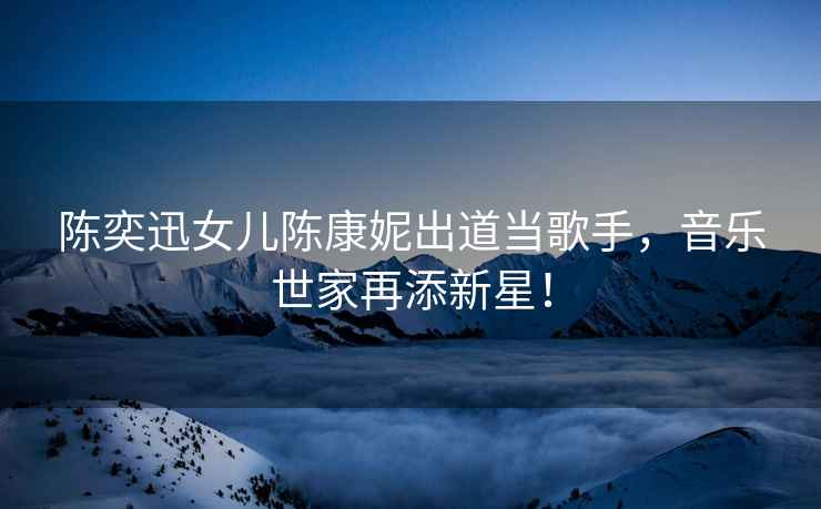 陳奕迅女兒陳康妮出道當歌手，音樂(lè )世家再添新星！
