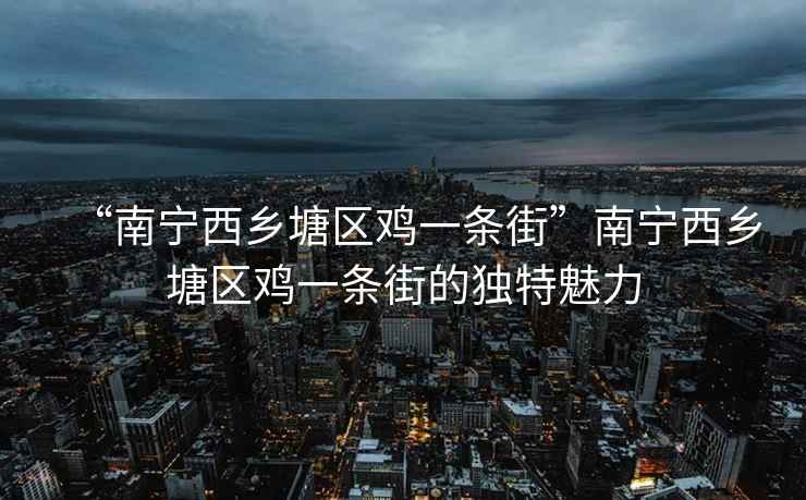 “南寧西鄉塘區雞一條街”南寧西鄉塘區雞一條街的獨特魅力