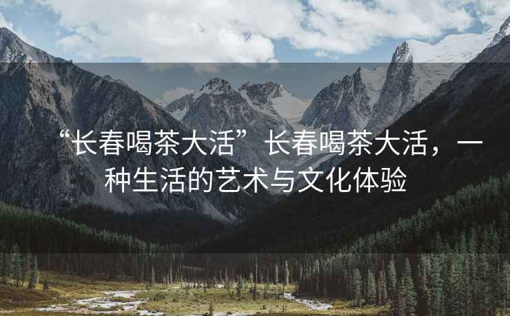 “長(cháng)春喝茶大活”長(cháng)春喝茶大活，一種生活的藝術(shù)與文化體驗