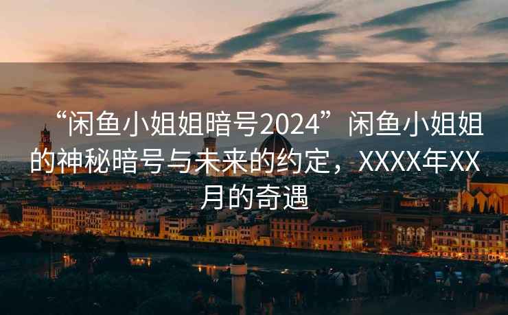 “閑魚(yú)小姐姐暗號2024”閑魚(yú)小姐姐的神秘暗號與未來(lái)的約定，XXXX年XX月的奇遇