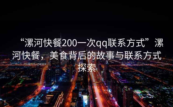 “漯河快餐200一次qq聯(lián)系方式”漯河快餐，美食背后的故事與聯(lián)系方式探索