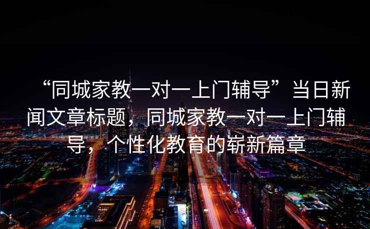 “同城家教一對一上門(mén)輔導”當日新聞文章標題，同城家教一對一上門(mén)輔導，個(gè)性化教育的嶄新篇章