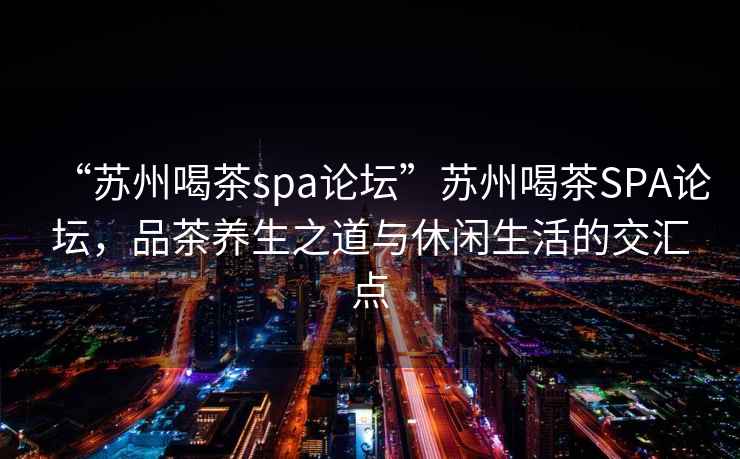 “蘇州喝茶spa論壇”蘇州喝茶SPA論壇，品茶養生之道與休閑生活的交匯點(diǎn)