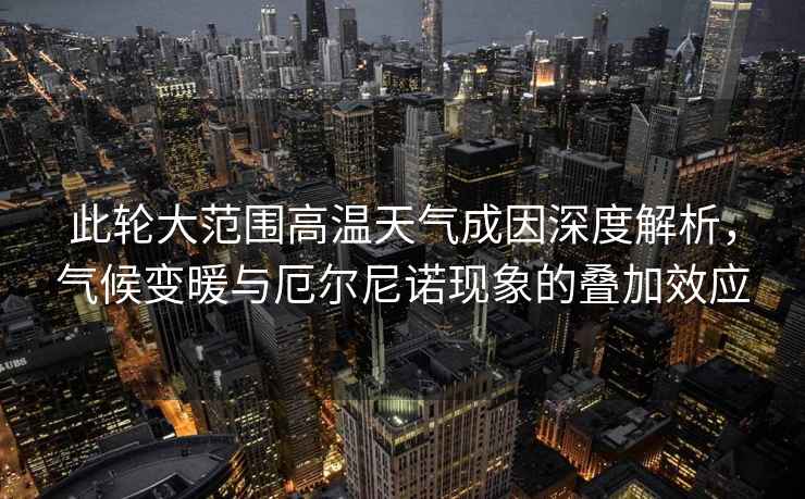 此輪大范圍高溫天氣成因深度解析，氣候變暖與厄爾尼諾現象的疊加效應