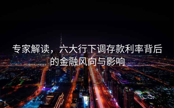 專(zhuān)家解讀，六大行下調存款利率背后的金融風(fēng)向與影響