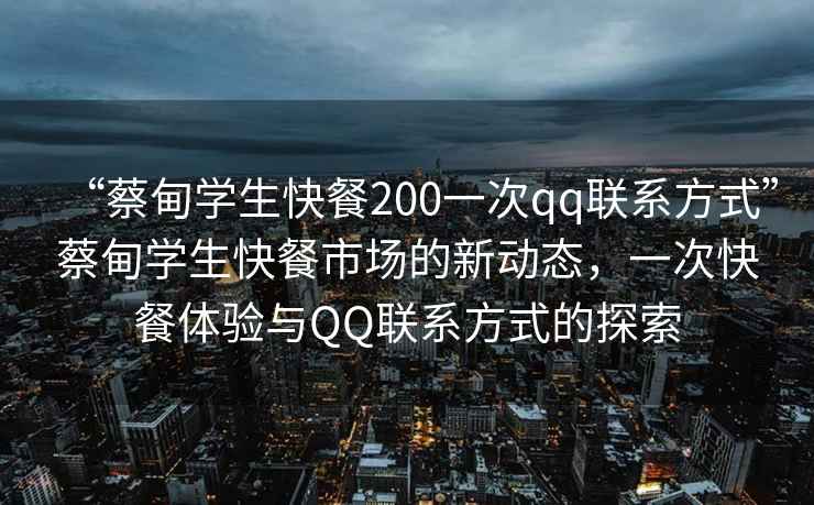 “蔡甸學(xué)生快餐200一次qq聯(lián)系方式”蔡甸學(xué)生快餐市場(chǎng)的新動(dòng)態(tài)，一次快餐體驗與QQ聯(lián)系方式的探索