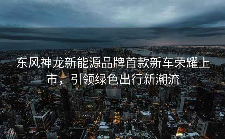 東風(fēng)神龍新能源品牌首款新車(chē)榮耀上市，引領(lǐng)綠色出行新潮流