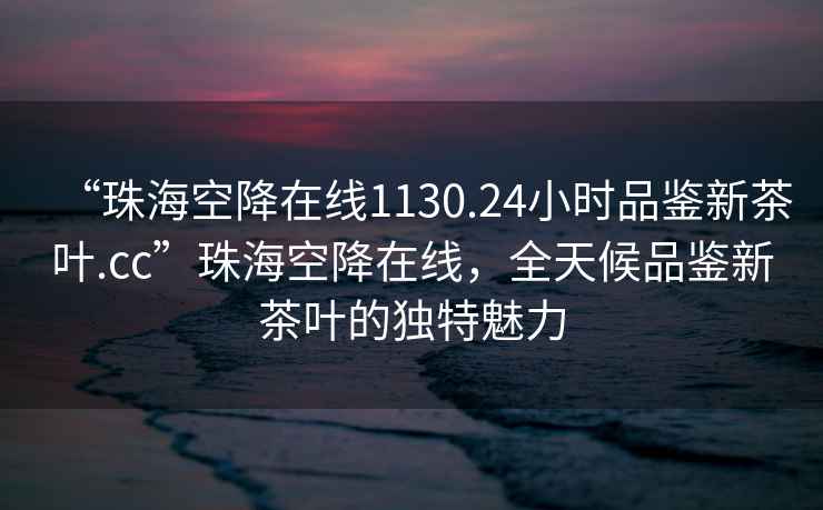 “珠?？战翟诰€(xiàn)1130.24小時(shí)品鑒新茶葉.cc”珠?？战翟诰€(xiàn)，全天候品鑒新茶葉的獨特魅力