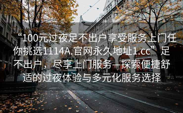 “100元過(guò)夜足不出戶(hù)享受服務(wù)上門(mén)任你挑選1114A.官網(wǎng)永久地址1.cc”足不出戶(hù)，盡享上門(mén)服務(wù)—探索便捷舒適的過(guò)夜體驗與多元化服務(wù)選擇