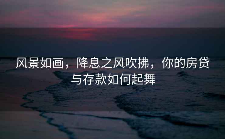 風(fēng)景如畫(huà)，降息之風(fēng)吹拂，你的房貸與存款如何起舞