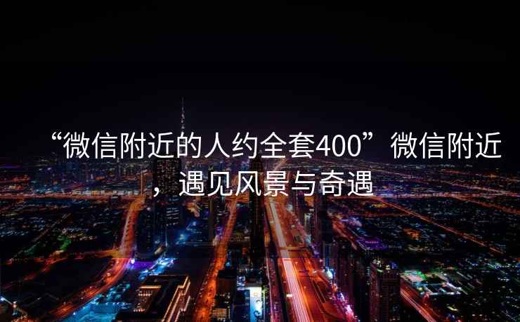 “微信附近的人約全套400”微信附近，遇見(jiàn)風(fēng)景與奇遇