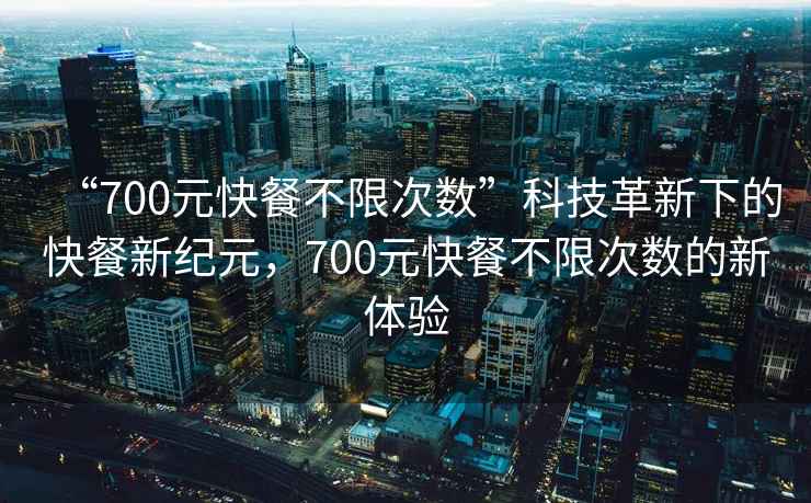 “700元快餐不限次數”科技革新下的快餐新紀元，700元快餐不限次數的新體驗