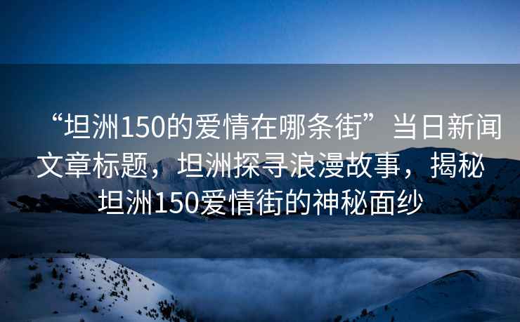 “坦洲150的愛(ài)情在哪條街”當日新聞文章標題，坦洲探尋浪漫故事，揭秘坦洲150愛(ài)情街的神秘面紗