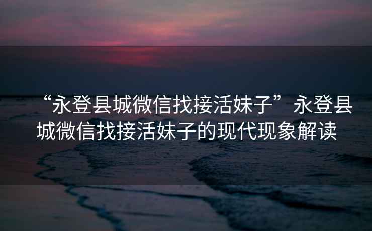 “永登縣城微信找接活妹子”永登縣城微信找接活妹子的現代現象解讀
